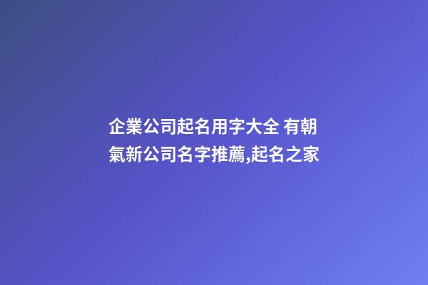 企業公司起名用字大全 有朝氣新公司名字推薦,起名之家